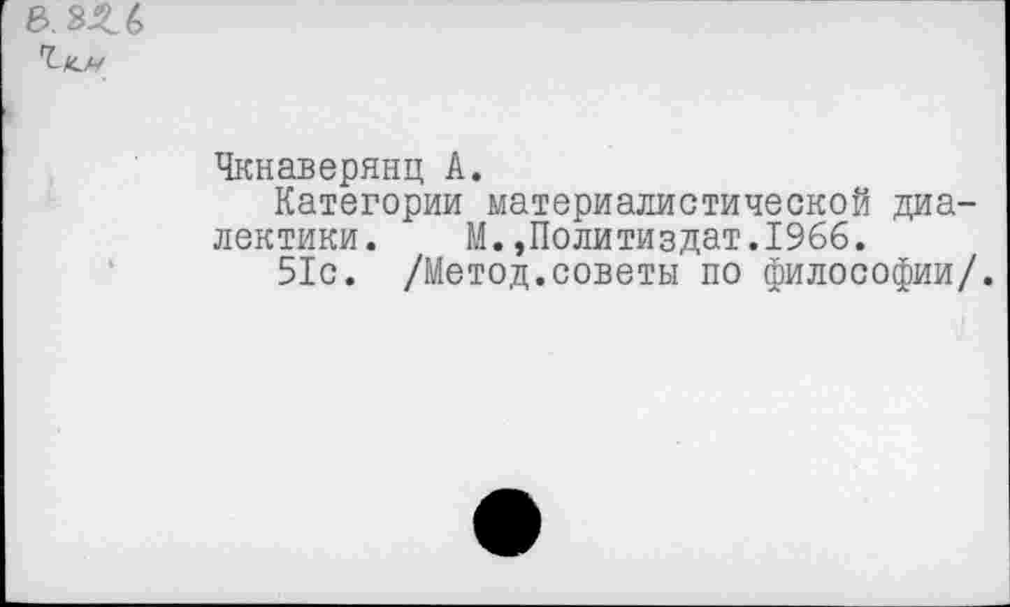 ﻿b. 3Z6 'Ï-ÀLA/
Чкнаверянц А.
Категории материалистической диалектики. М.»Политиздат.1966.
51с. /Метод.советы по философии/.